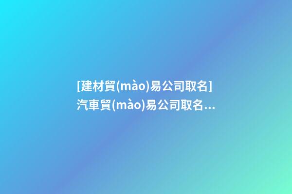 [建材貿(mào)易公司取名]汽車貿(mào)易公司取名聚財寓意好